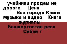 учебники продам не дорого  › Цена ­ ---------------- - Все города Книги, музыка и видео » Книги, журналы   . Башкортостан респ.,Сибай г.